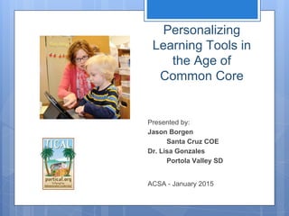 Personalizing
Learning Tools in
the Age of
Common Core
Presented by:
Jason Borgen
Santa Cruz COE
Dr. Lisa Gonzales
Portola Valley SD
ACSA - January 2015
http://bit.ly/2015ecc
Online slides and links available at:
 