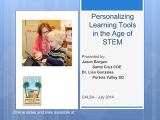 Personalizing
Learning Tools
in the Age of
STEM
Presented by:
Jason Borgen
Santa Cruz COE
Dr. Lisa Gonzales
Portola Valley SD
CALSA - July 2014
Online slides and links available at: http://bit.ly/calsasummerstem
 