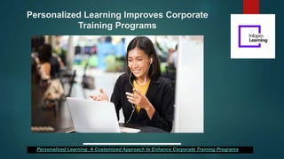 Personalized Learning Improves Corporate
Training Programs
Personalized Learning: A Customized Approach to Enhance Corporate Training Programs
 