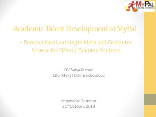 DV Satya Kumar
CKO, MyPal Online School LLC
Knowledge Seminar
31st October, 2013
Academic Talent Development at MyPal
- PersonalizedLearninginMathandComputer
Sciencefor Gifted/ TalentedStudents
 