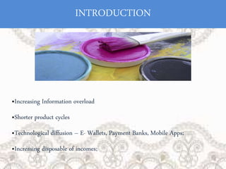 INTRODUCTION
•Increasing Information overload
•Shorter product cycles
•Technological diffusion – E- Wallets, Payment Banks, Mobile Apps;
•Increasing disposable of incomes;
 