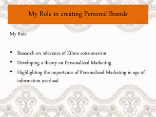 My Role in creating Personal Brands
My Role
• Research on relevance of Ethno consumerism
• Developing a theory on Personalized Marketing
• Highlighting the importance of Personalized Marketing in age of
information overload
 