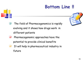 Bottom Line !!
 The field of Pharmacogenomics is rapidly
evolving and it shows how drugs work in
different patients
 Pharmacogenomic approaches have the
potential to provide clinical benefits
 It will help in pharmaceutical industry in
future
19
 