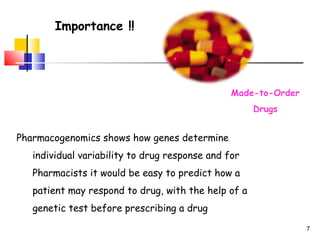 Pharmacogenomics shows how genes determine
individual variability to drug response and for
Pharmacists it would be easy to predict how a
patient may respond to drug, with the help of a
genetic test before prescribing a drug
7
Importance !!
Made-to-Order
Drugs
 