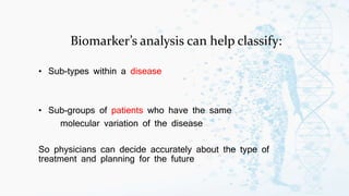 Biomarker’s analysis can help classify:
• Sub-types within a disease
• Sub-groups of patients who have the same
molecular variation of the disease
So physicians can decide accurately about the type of
treatment and planning for the future
 