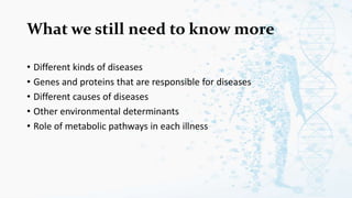 What we still need to know more
• Different kinds of diseases
• Genes and proteins that are responsible for diseases
• Different causes of diseases
• Other environmental determinants
• Role of metabolic pathways in each illness
 
