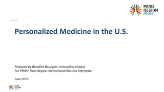 Prepared by Blandine Bourgoin, Innovation Analyst
For PRIME Paris Region International Mission Enterprise
June 2015
Personalized Medicine in the U.S.
 