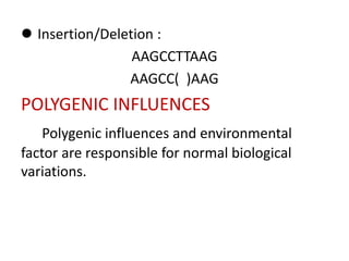  Insertion/Deletion :
AAGCCTTAAG
AAGCC( )AAG
POLYGENIC INFLUENCES
Polygenic influences and environmental
factor are responsible for normal biological
variations.
 