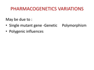 PHARMACOGENETICS VARIATIONS
May be due to :
• Single mutant gene -Genetic Polymorphism
• Polygenic influences
 