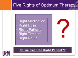 • Right Medication,
• Right Dose,
• Right Patient,
• Right Time and
• Right Route
Five Rights of Optimum Therapy
Do we treat the Right Patient??
 