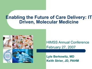 Enabling the Future of Care Delivery: IT-Driven, Molecular Medicine   HIMSS Annual Conference February 27, 2007 Lyle Berkowitz, MD Keith Strier, JD, PAHM 
