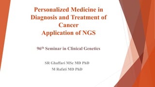 Personalized Medicine in
Diagnosis and Treatment of
Cancer
Application of NGS
96th Seminar in Clinical Genetics
SR Ghaffari MSc MD PhD
M Rafati MD PhD
 