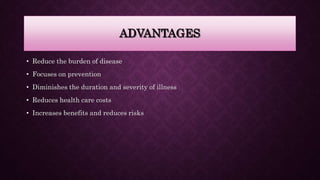 ADVANTAGES
• Reduce the burden of disease
• Focuses on prevention
• Diminishes the duration and severity of illness
• Reduces health care costs
• Increases benefits and reduces risks
 
