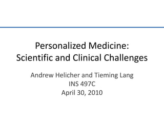Personalized Medicine:Scientific and Clinical Challenges Andrew Helicher and Tieming Lang INS 497C April 30, 2010 