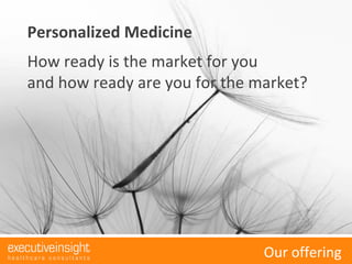 Personalized Medicine
How ready is the market for you
and how ready are you for the market?
Executive Insight AG. Company Snapshot Presentation.Our offering
 