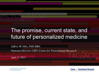 The promise, current state, and
future of personalized medicine
Jeffrey M. Otto, PhD MBA	

National Director, CHI’s Center for Translational Research	

April 17, 2013
 