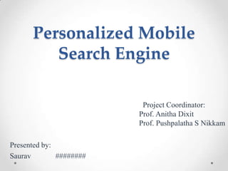 Personalized Mobile
Search Engine
Project Coordinator:
Prof. Anitha Dixit
Prof. Pushpalatha S Nikkam
Presented by:
Saurav ########
 