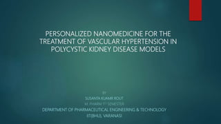 PERSONALIZED NANOMEDICINE FOR THE
TREATMENT OF VASCULAR HYPERTENSION IN
POLYCYSTIC KIDNEY DISEASE MODELS
BY
SUSANTA KUAMR ROUT
M. PHARM 1ST SEMESTER
DEPARTMENT OF PHARMACEUTICAL ENGINEERING & TECHNOLOGY
IIT(BHU), VARANASI
 