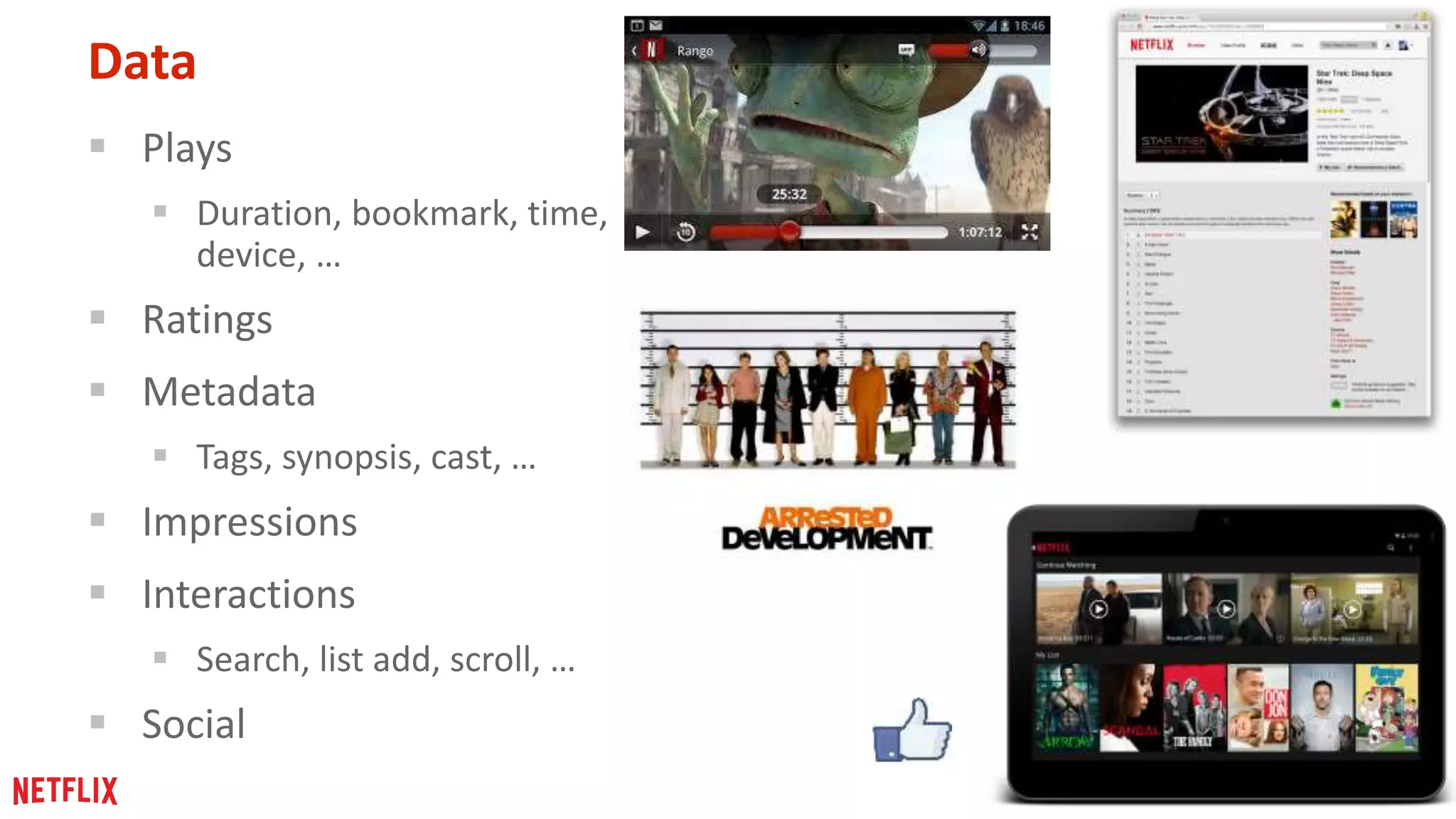 16 
Data 
 Plays 
 Duration, bookmark, time, 
device, … 
 Ratings 
 Metadata 
 Tags, synopsis, cast, … 
 Impressions 
 Interactions 
 Search, list add, scroll, … 
 Social 
 