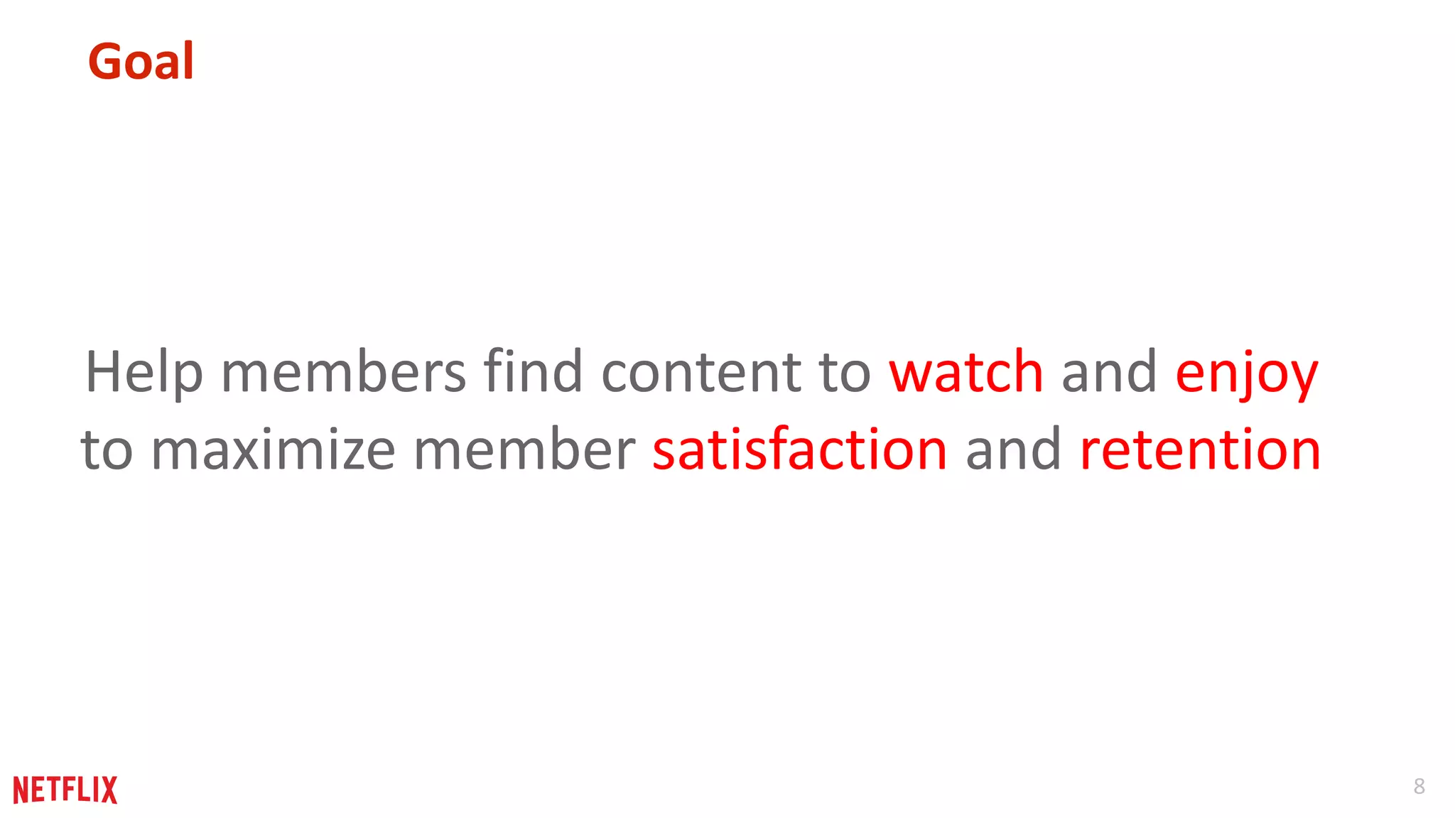 8 
Goal 
Help members find content to watch and enjoy 
to maximize member satisfaction and retention 
 