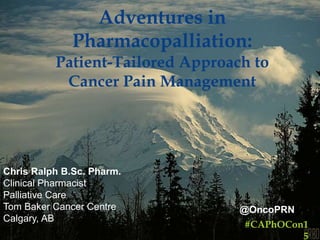 Adventures in
Pharmacopalliation:
Patient-Tailored Approach to
Cancer Pain Management
Chris Ralph B.Sc. Pharm.
Clinical Pharmacist
Palliative Care
Tom Baker Cancer Centre
Calgary, AB
#CAPhOCon1
5
@OncoPRN
 