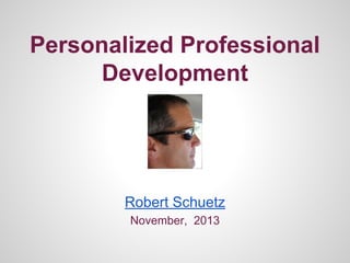 Personalized Professional
Development

Robert Schuetz
November, 2013

 