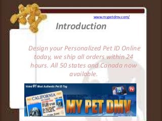 Introduction
Design your Personalized Pet ID Online
today, we ship all orders within 24
hours. All 50 states and Canada now
available.
www.mypetdmv.com/
 