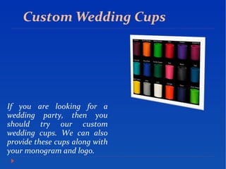 Custom Wedding Cups
If you are looking for a
wedding party, then you
should try our custom
wedding cups. We can also
provide these cups along with
your monogram and logo.