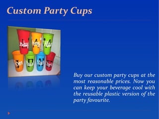 Custom Party Cups
Buy our custom party cups at the
most reasonable prices. Now you
can keep your beverage cool with
the reusable plastic version of the
party favourite.
