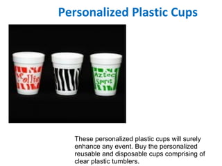 Personalized Plastic Cups
These personalized plastic cups will surely
enhance any event. Buy the personalized
reusable and disposable cups comprising of
clear plastic tumblers.
 