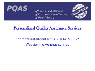 Personalized Quality Assurance Services
For more detail contact us - 0414 775 872
Website - www.pqas.com.au

 