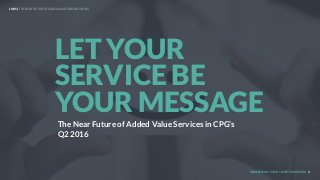 UNDERSTAND TODAY. SHAPE TOMORROW. 1
LET YOUR
SERVICE BE
YOUR MESSAGE
LHBS // THE NEAR FUTURE OF ADDED VALUE SERVICES IN CPG
The Near Future of Added Value Services in CPG’s
Q2 2016
 