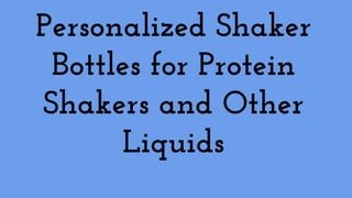 Personalized Shaker
Bottles for Protein
Shakers and Other
Liquids
 
