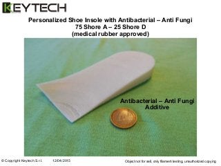 © Copyright Keytech S.r.l. 12/04/2015
Personalized Shoe Insole with Antibacterial – Anti Fungi
75 Shore A – 25 Shore D
(medical rubber approved)
Object not for sell, only filament testing, unauthorized copying
Antibacterial – Anti Fungi
Additive
 