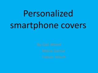 Personalized
smartphone covers
By Gail Attard
Maria Garcia
Fabian Hösch
 