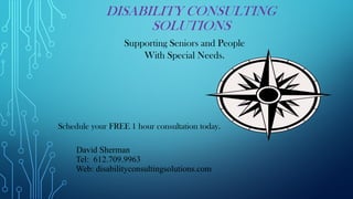 DISABILITY CONSULTING
SOLUTIONS
Supporting Seniors and People
With Special Needs.
Schedule your FREE 1 hour consultation today.
David Sherman
Tel: 612.709.9963
Web: disabilityconsultingsolutions.com
 