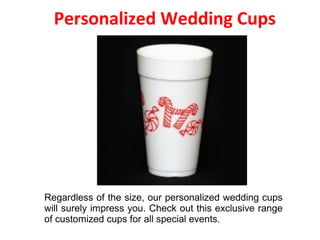 Personalized Wedding Cups
Regardless of the size, our personalized wedding cups
will surely impress you. Check out this exclusive range
of customized cups for all special events.
 