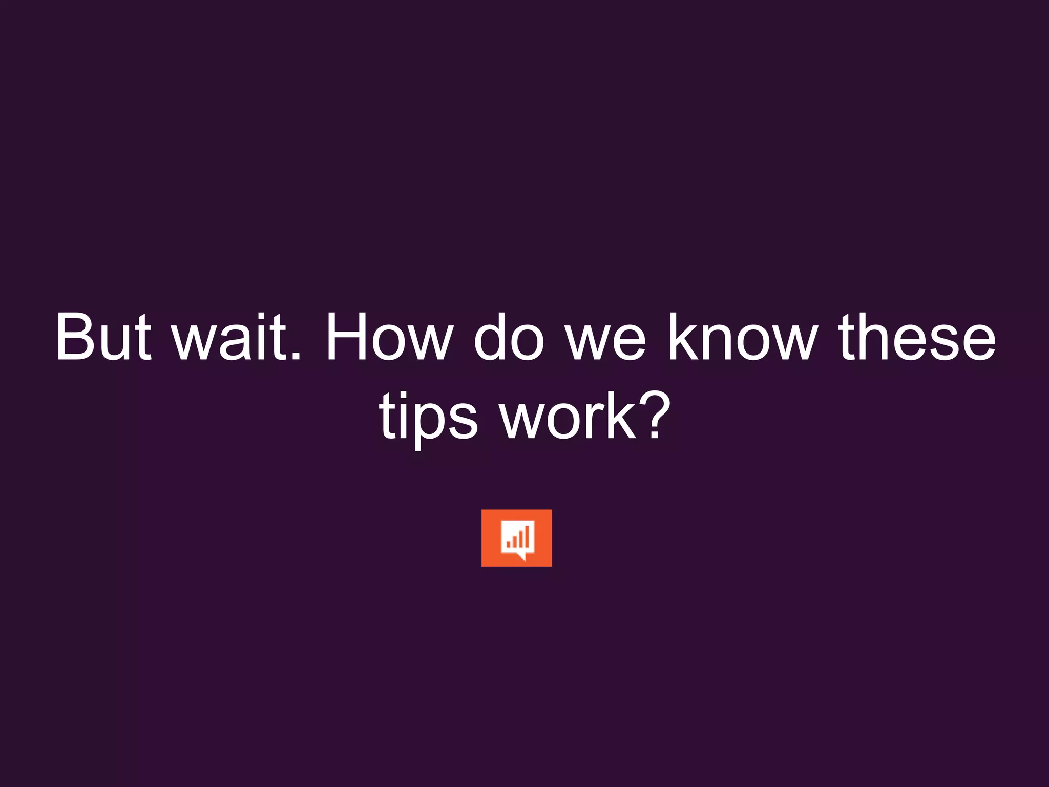 But wait. How do we know
these tips work?
 