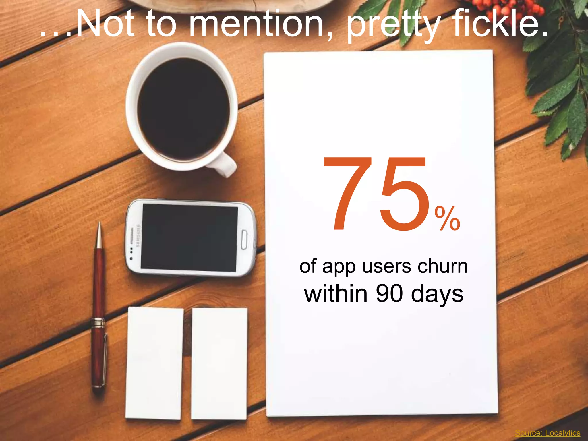 …Not to mention, pretty ﬁckle.
75%
of app users churn
within 90 days
Source: Localytics
 
