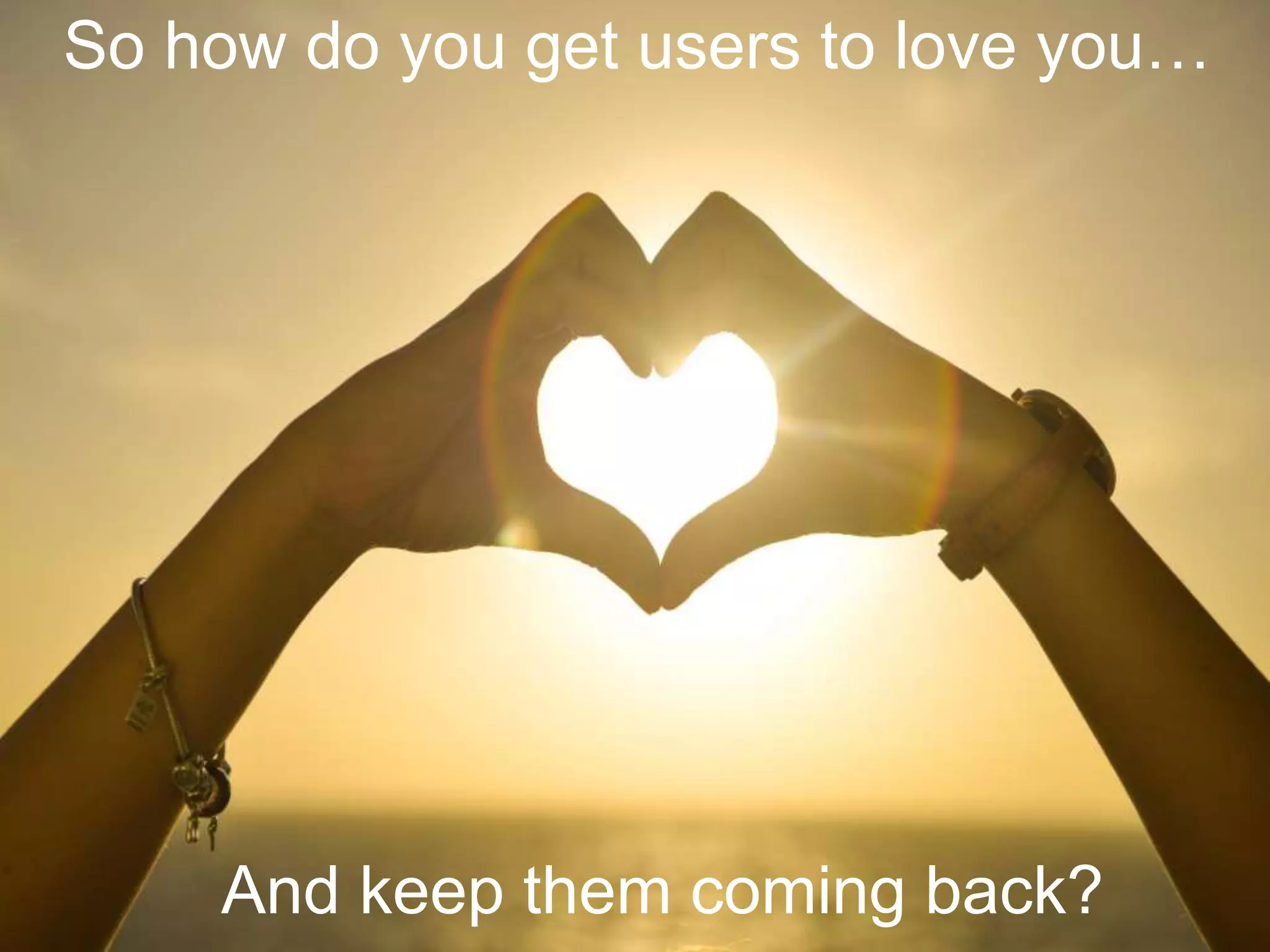 So how do you get users to love you…
And keep them coming back?
 