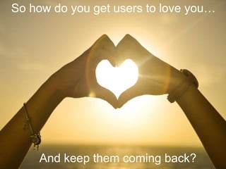 So how do you get users to love you…
And keep them coming back?
 