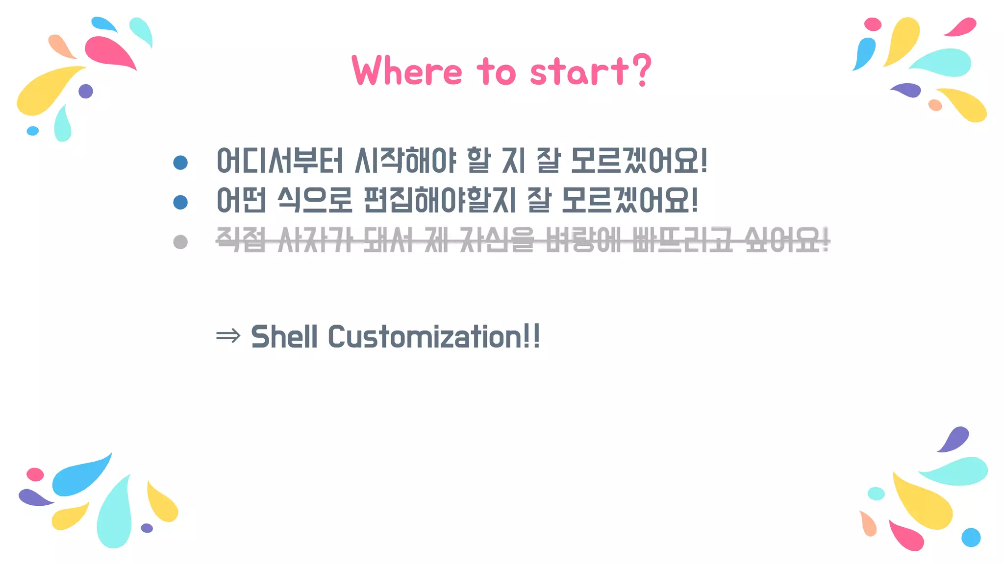 Where to start?
● 어디서부터 시작해야 할 지 잘 모르겠어요!
● 어떤 식으로 편집해야할지 잘 모르겠어요!
● 직접 사자가 돼서 제 자신을 벼랑에 빠뜨리고 싶어요!
⇒ Shell Customization!!
 