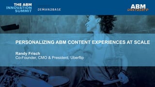 PERSONALIZING ABM CONTENT EXPERIENCES AT SCALE
Randy Frisch
Co-Founder, CMO & President, Uberflip
 