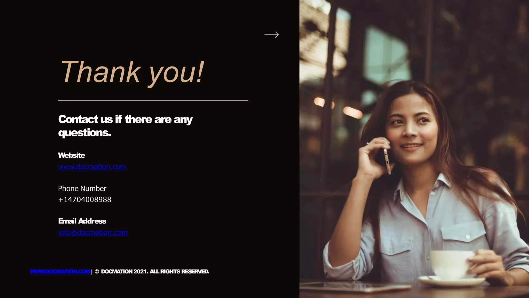 Thank you!
Contact us if there are any
questions.
Website
www.docmation.com
Phone Number
+14704008988
Email Address
info@docmation.com
WWW.DOCMATION.COM| © DOCMA
TION2021. ALLRIGHTSRESERVED.
 