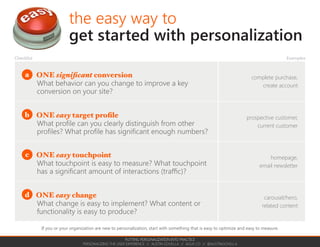 PUTTING PERSONALIZATION INTO PRACTICE
PERSONALIZING THE USER EXPERIENCE // AUSTIN GOVELLA // AGUX.CO // @AUSTINGOVELLA
Personalization is a learning process
Strategy
who, what, where, when, and
why
Production
content and assets
Implement
collect data,
profile visitor,
personalize
Measure
report analytics
versus baseline
Analysis
find insights
Optimization is about learning what works better. Personalization
requires strategy, content, and that you close the learning loop.
 