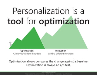 Create a new phone
OPTIMIZATION VS INNOVATION
Create a new product
WHAT IS PERSONALIZATION?
PERSONALIZING THE USER EXPERIENCE // AUSTIN GOVELLA // AGUX.CO // @AUSTINGOVELLA
Personalization is a tactic for optimization. Optimization is a
strategy. Innovation is a different strategy.
 