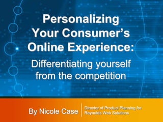 Personalizing
Your Consumer’s
Online Experience:
Differentiating yourself
 from the competition


                 Director of Product Planning for
                 Director of Product Planning for
By Nicole Case   Reynolds Web Solutions
                 Reynolds Web Solutions
 