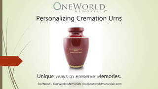 Personalizing Cremation Urns
Unique Ways to Preserve Memories.
Ira Woods, OneWorld Memorials | ira@oneworldmemorials.com
 
