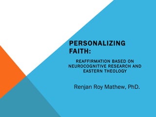 PERSONALIZING FAITH: REAFFIRMATION BASED ON NEUROCOGNITIVE RESEARCH AND EASTERN THEOLOGY Renjan Roy Mathew, PhD. 