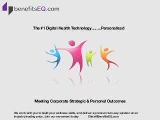 We work with you to build your wellness skills, and deliver a premium turn-key solution at an
industry leading price. Join our movement today Shira@BeneﬁtsEQ.com
The #1 Digital Health Technology……..Personalized
Meeting Corporate Strategic & Personal Outcomes
 